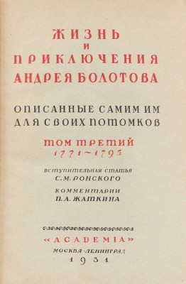 Болотов А.Т. Жизнь и приключения Андрея Болотова, описанные самим им для своих потомков. 1738–1793 / Под общ. ред. и с предисл. А.В. Луначарского; вступ. ст. С.М. Ронского; коммент. П.Л. Жаткина; худож. оформ. А.Н. Лео. М.; Л.: Academia, 1931.